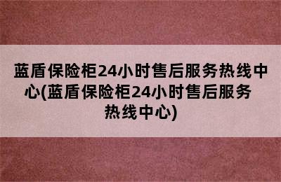 蓝盾保险柜24小时售后服务热线中心(蓝盾保险柜24小时售后服务 热线中心)